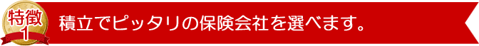 積立でピッタリの保険会社を選べます。