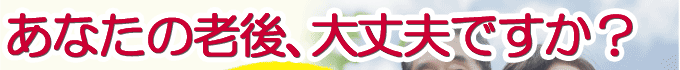 あなたの老後大丈夫ですか?